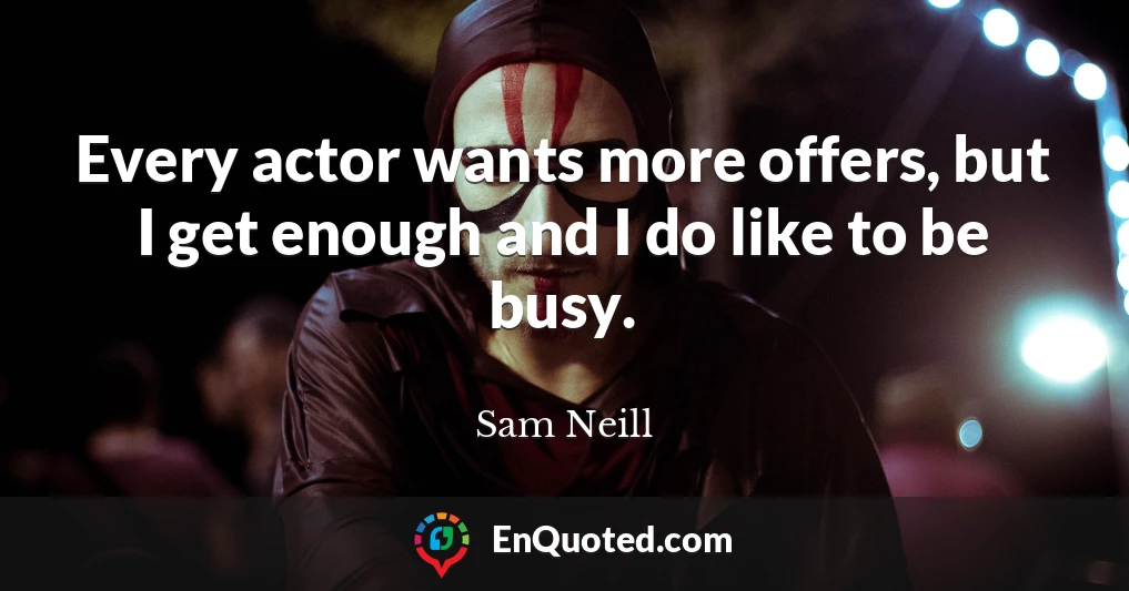 Every actor wants more offers, but I get enough and I do like to be busy.