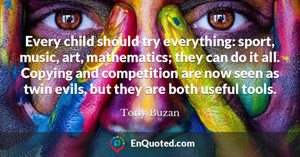 Every child should try everything: sport, music, art, mathematics; they can do it all. Copying and competition are now seen as twin evils, but they are both useful tools.