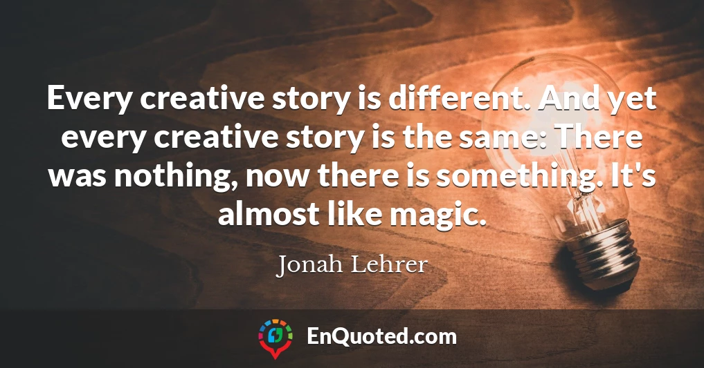 Every creative story is different. And yet every creative story is the same: There was nothing, now there is something. It's almost like magic.