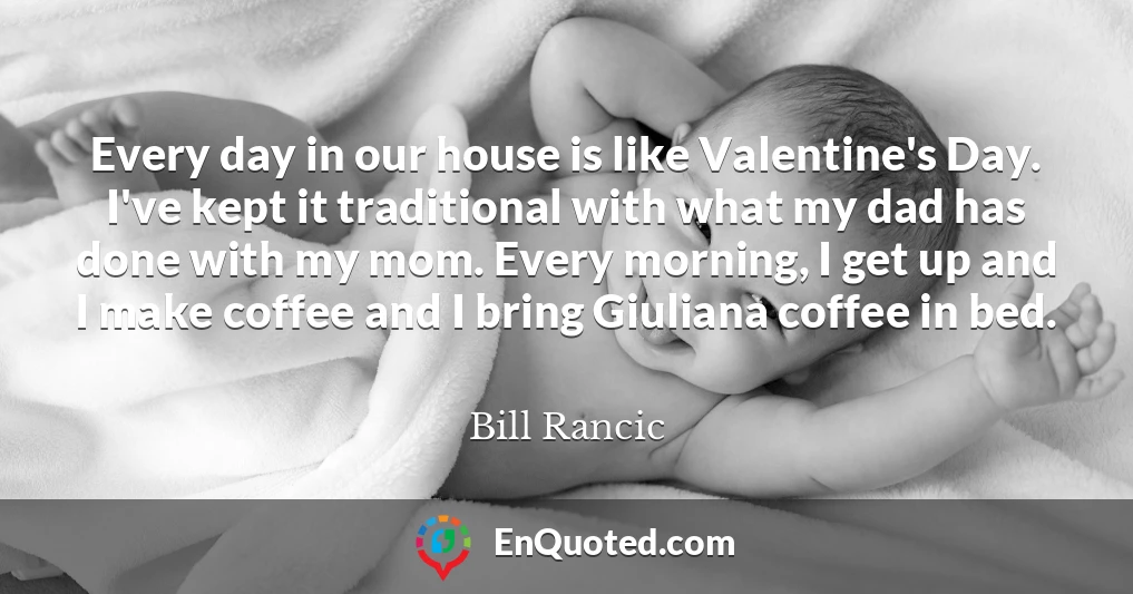 Every day in our house is like Valentine's Day. I've kept it traditional with what my dad has done with my mom. Every morning, I get up and I make coffee and I bring Giuliana coffee in bed.