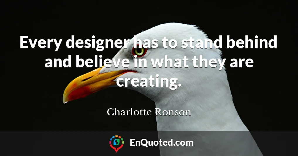 Every designer has to stand behind and believe in what they are creating.