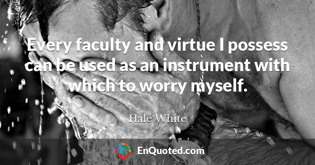 Every faculty and virtue I possess can be used as an instrument with which to worry myself.