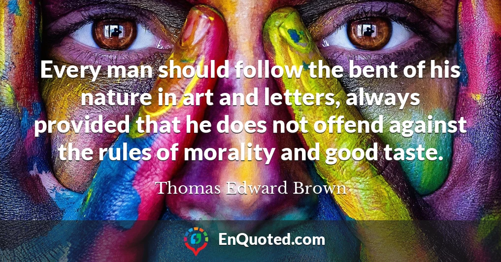 Every man should follow the bent of his nature in art and letters, always provided that he does not offend against the rules of morality and good taste.