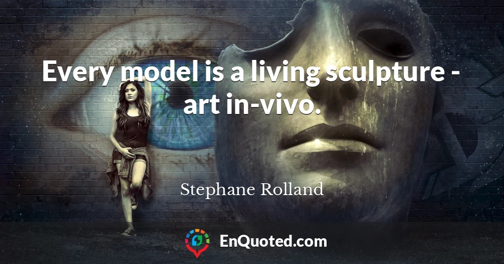 Every model is a living sculpture - art in-vivo.