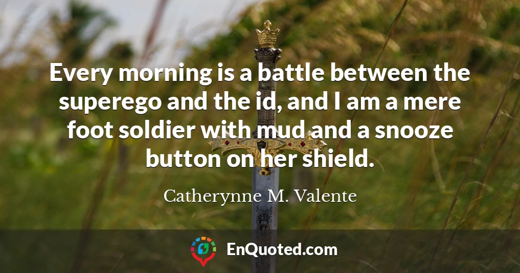 Every morning is a battle between the superego and the id, and I am a mere foot soldier with mud and a snooze button on her shield.