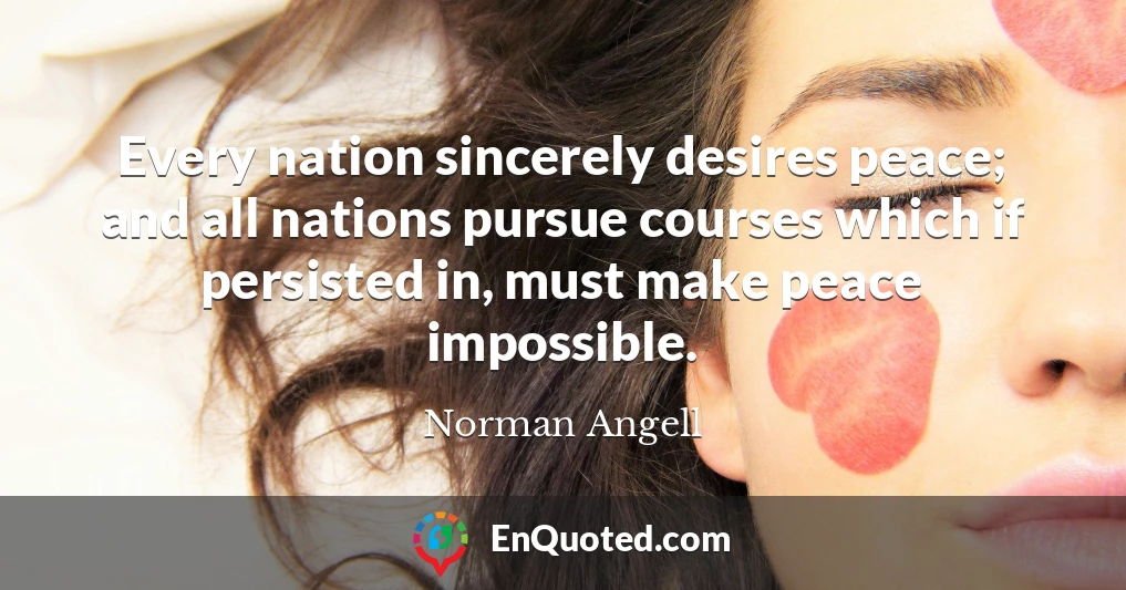Every nation sincerely desires peace; and all nations pursue courses which if persisted in, must make peace impossible.