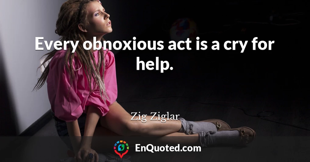 Every obnoxious act is a cry for help.