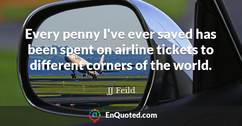 Every penny I've ever saved has been spent on airline tickets to different corners of the world.