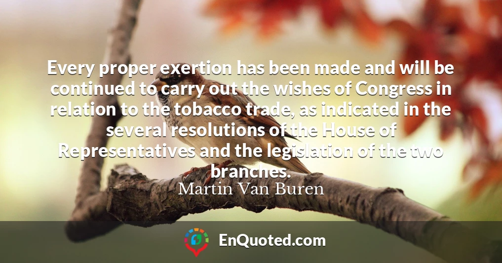 Every proper exertion has been made and will be continued to carry out the wishes of Congress in relation to the tobacco trade, as indicated in the several resolutions of the House of Representatives and the legislation of the two branches.