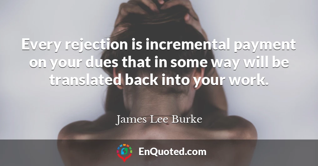 Every rejection is incremental payment on your dues that in some way will be translated back into your work.