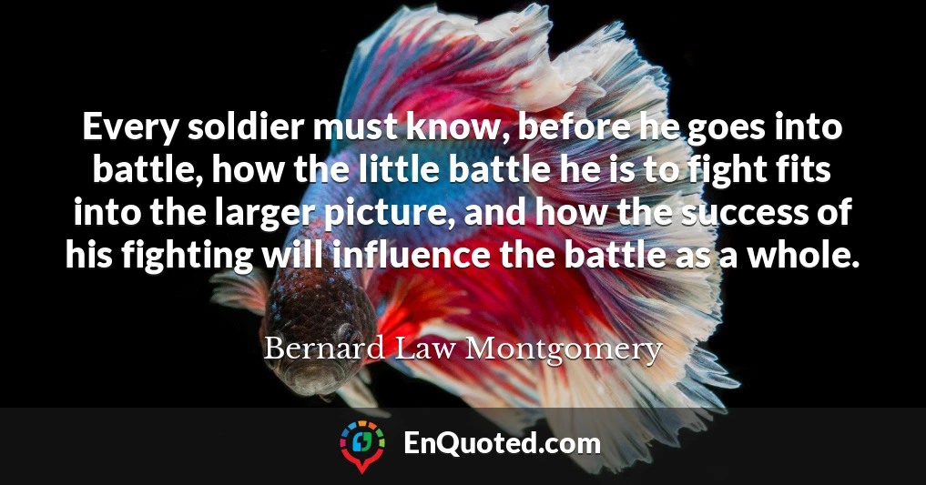Every soldier must know, before he goes into battle, how the little battle he is to fight fits into the larger picture, and how the success of his fighting will influence the battle as a whole.