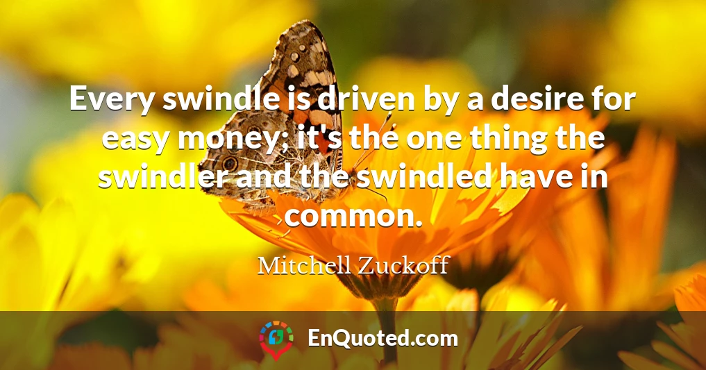 Every swindle is driven by a desire for easy money; it's the one thing the swindler and the swindled have in common.