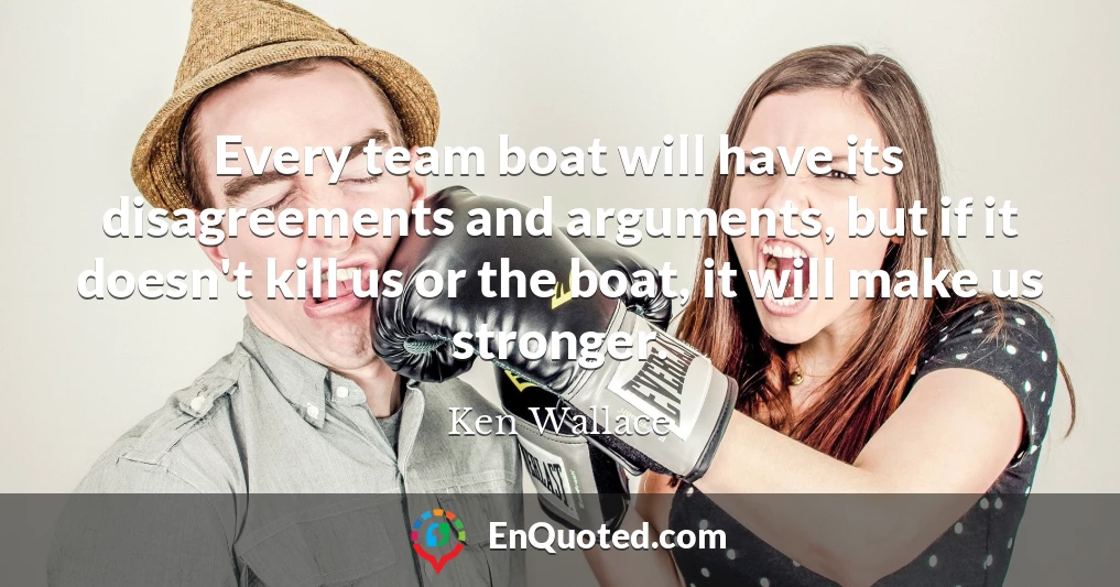 Every team boat will have its disagreements and arguments, but if it doesn't kill us or the boat, it will make us stronger.