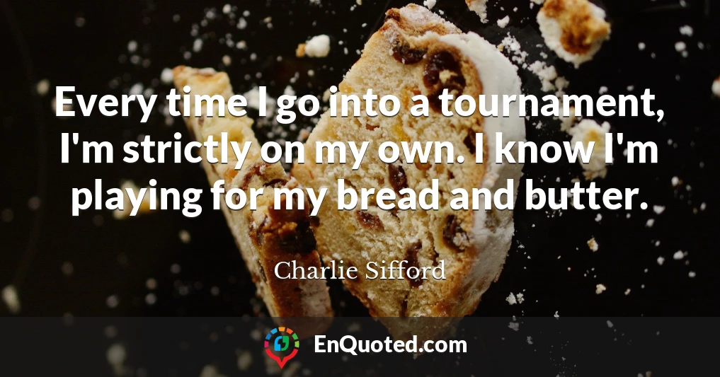 Every time I go into a tournament, I'm strictly on my own. I know I'm playing for my bread and butter.