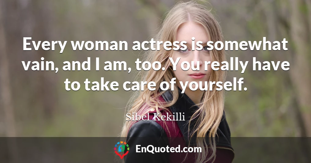 Every woman actress is somewhat vain, and I am, too. You really have to take care of yourself.