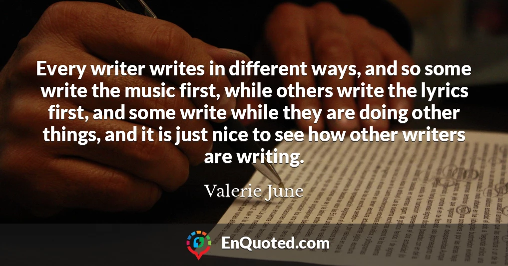 Every writer writes in different ways, and so some write the music first, while others write the lyrics first, and some write while they are doing other things, and it is just nice to see how other writers are writing. Every writer writes in different ways, and so some write the music first, while others write the lyrics first, and some write while they are doing other things, and it is just nice to see how other writers are writing.