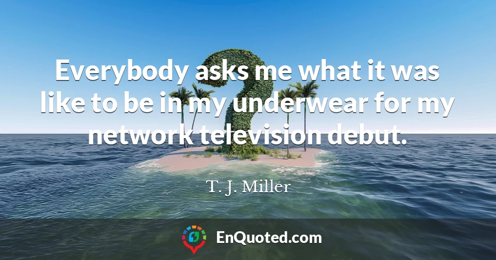 Everybody asks me what it was like to be in my underwear for my network television debut.