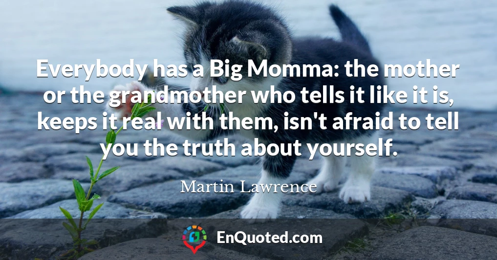 Everybody has a Big Momma: the mother or the grandmother who tells it like it is, keeps it real with them, isn't afraid to tell you the truth about yourself.
