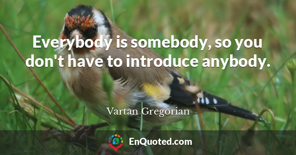 Everybody is somebody, so you don't have to introduce anybody.