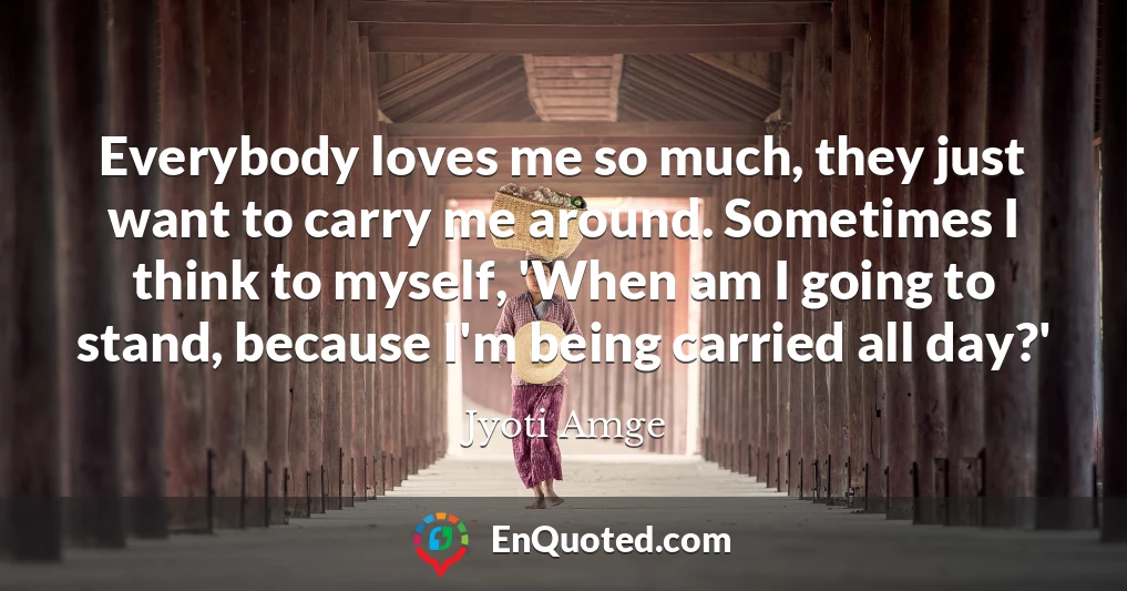Everybody loves me so much, they just want to carry me around. Sometimes I think to myself, 'When am I going to stand, because I'm being carried all day?'