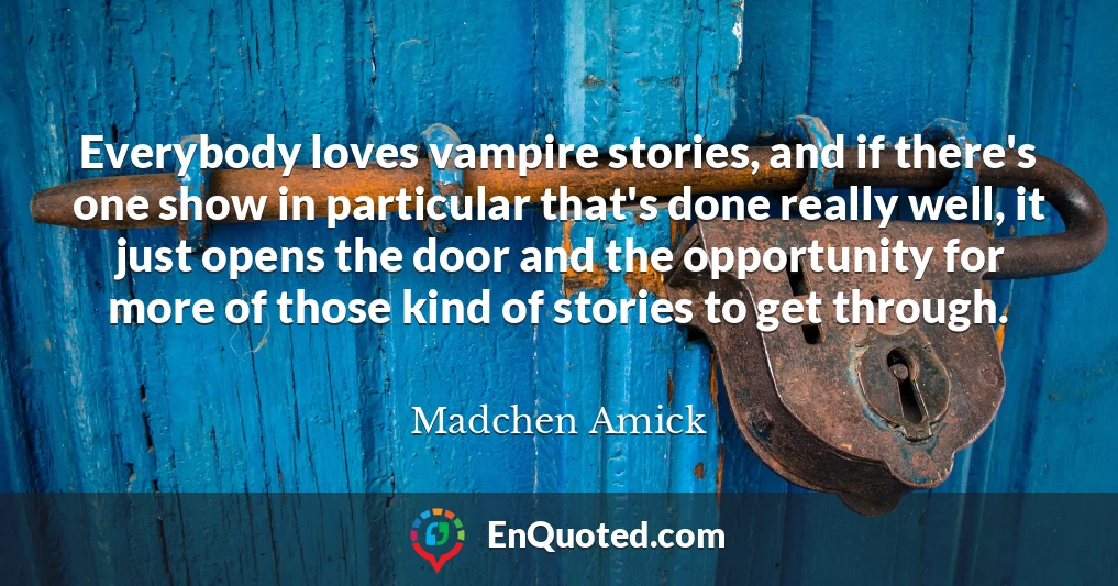 Everybody loves vampire stories, and if there's one show in particular that's done really well, it just opens the door and the opportunity for more of those kind of stories to get through.
