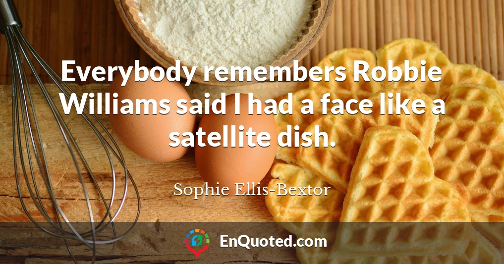Everybody remembers Robbie Williams said I had a face like a satellite dish.