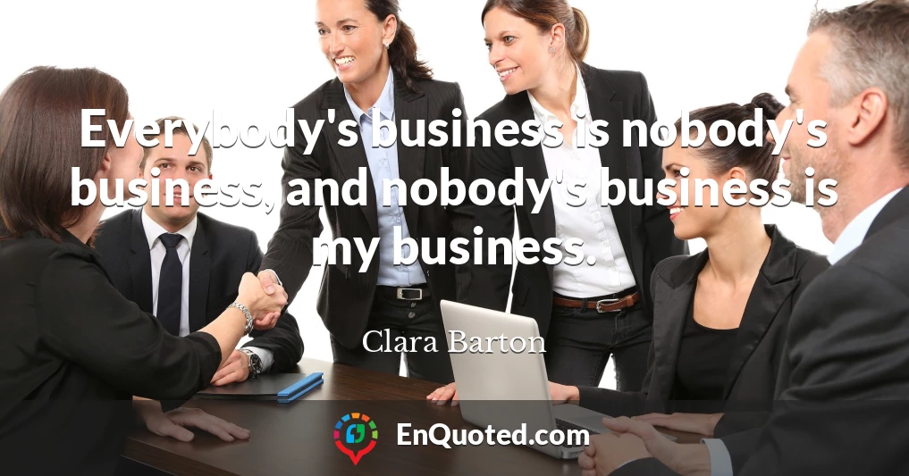 Everybody's business is nobody's business, and nobody's business is my business.