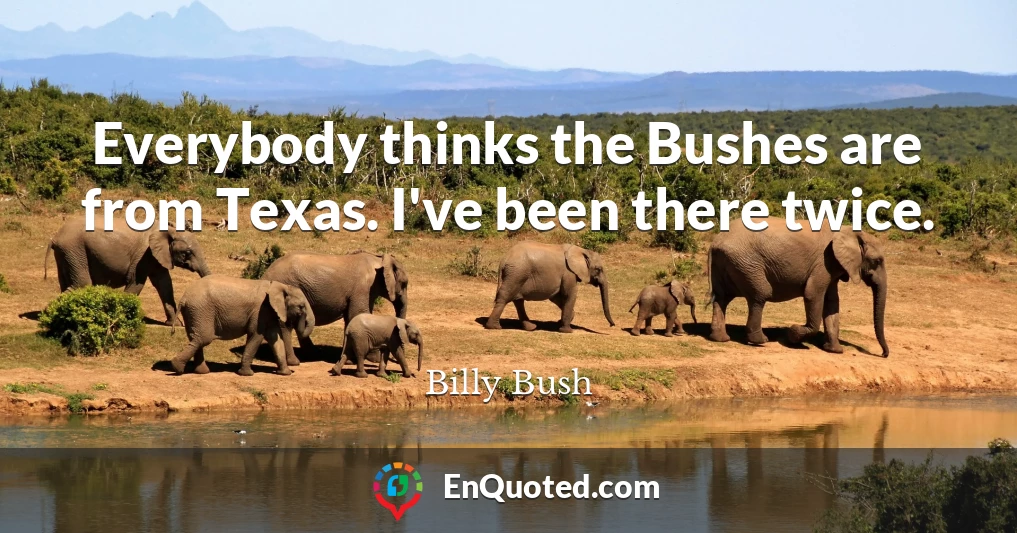Everybody thinks the Bushes are from Texas. I've been there twice.