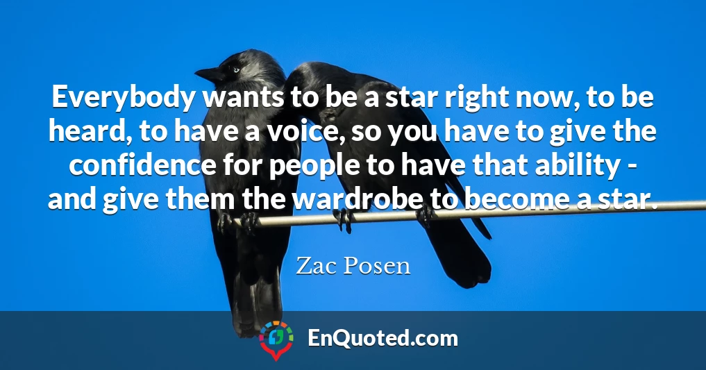 Everybody wants to be a star right now, to be heard, to have a voice, so you have to give the confidence for people to have that ability - and give them the wardrobe to become a star.