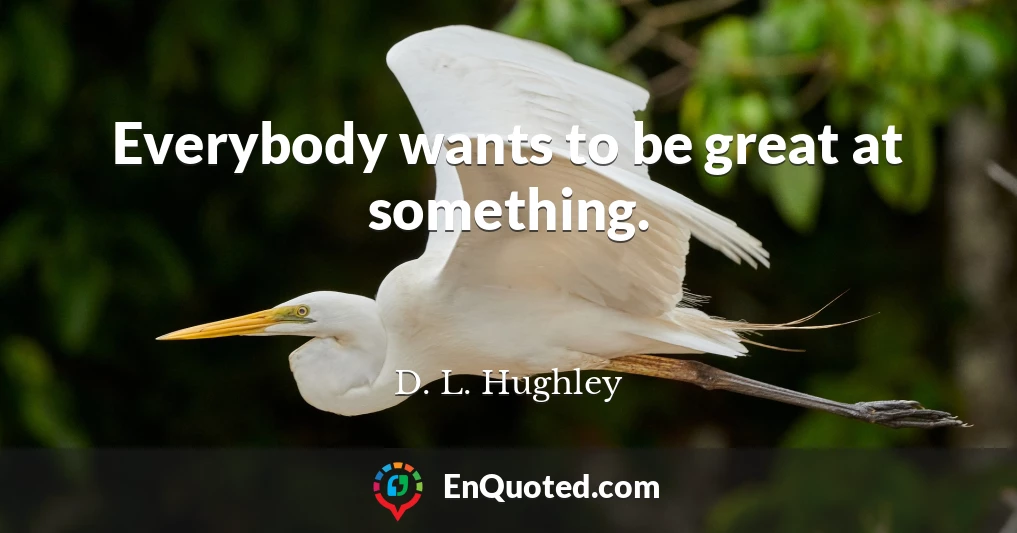 Everybody wants to be great at something.