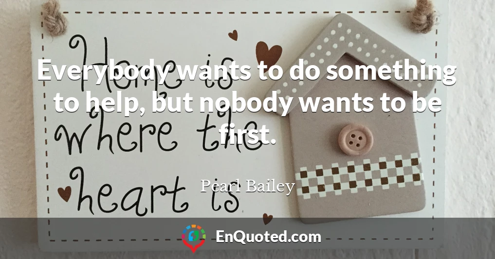 Everybody wants to do something to help, but nobody wants to be first.
