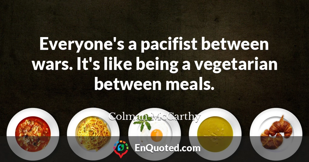 Everyone's a pacifist between wars. It's like being a vegetarian between meals.