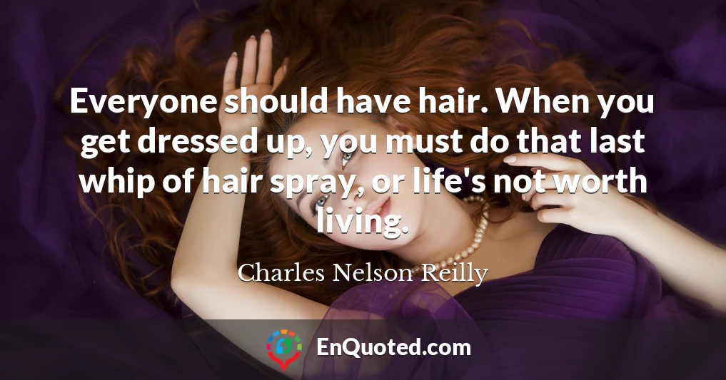 Everyone should have hair. When you get dressed up, you must do that last whip of hair spray, or life's not worth living.