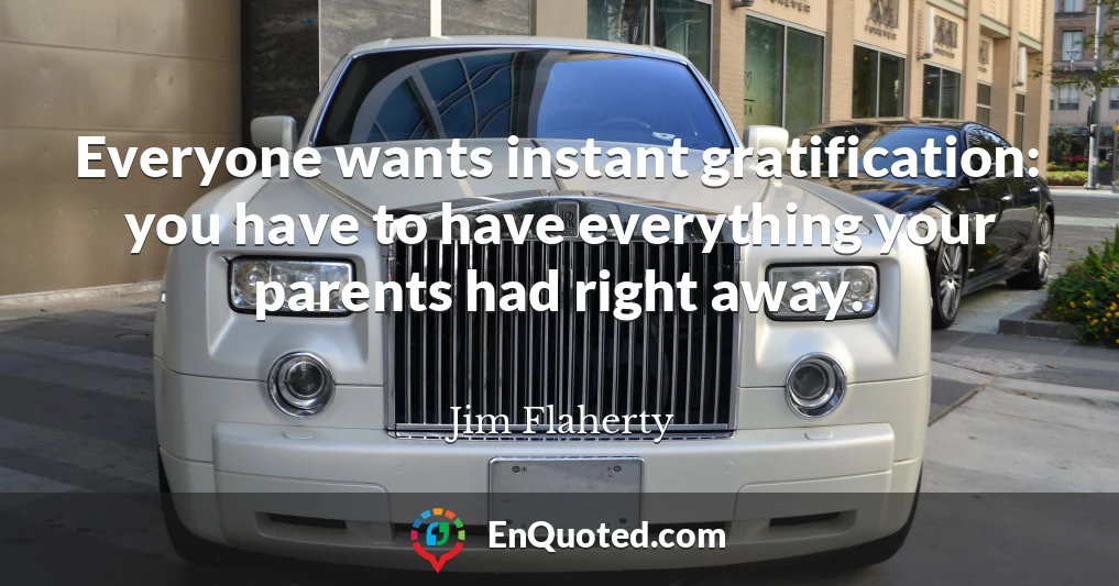 Everyone wants instant gratification: you have to have everything your parents had right away.