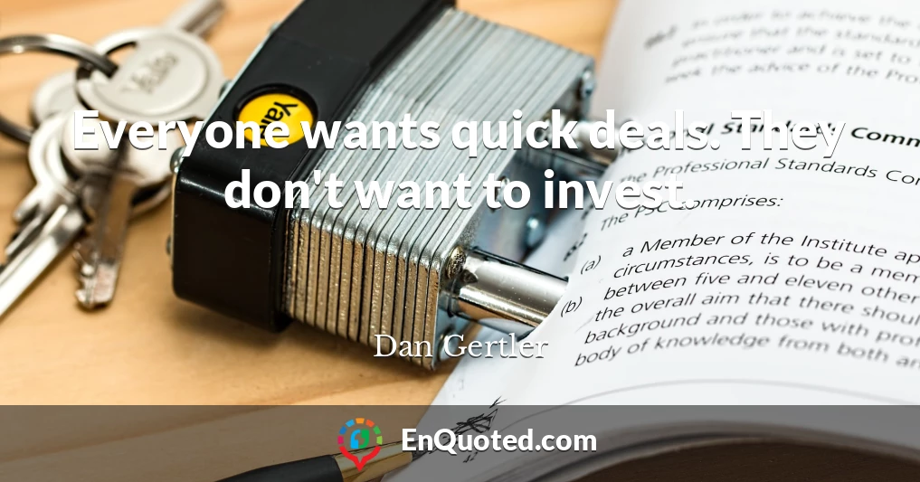 Everyone wants quick deals. They don't want to invest.