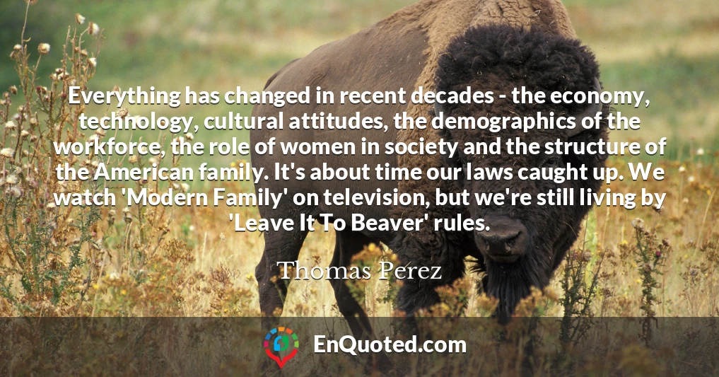 Everything has changed in recent decades - the economy, technology, cultural attitudes, the demographics of the workforce, the role of women in society and the structure of the American family. It's about time our laws caught up. We watch 'Modern Family' on television, but we're still living by 'Leave It To Beaver' rules. Everything has changed in recent decades - the economy, technology, cultural attitudes, the demographics of the workforce, the role of women in society and the structure of the American family. It's about time our laws caught up. We watch 'Modern Family' on television, but we're still living by 'Leave It To Beaver' rules.