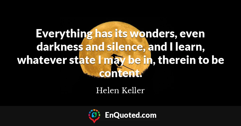 Everything has its wonders, even darkness and silence, and I learn, whatever state I may be in, therein to be content.