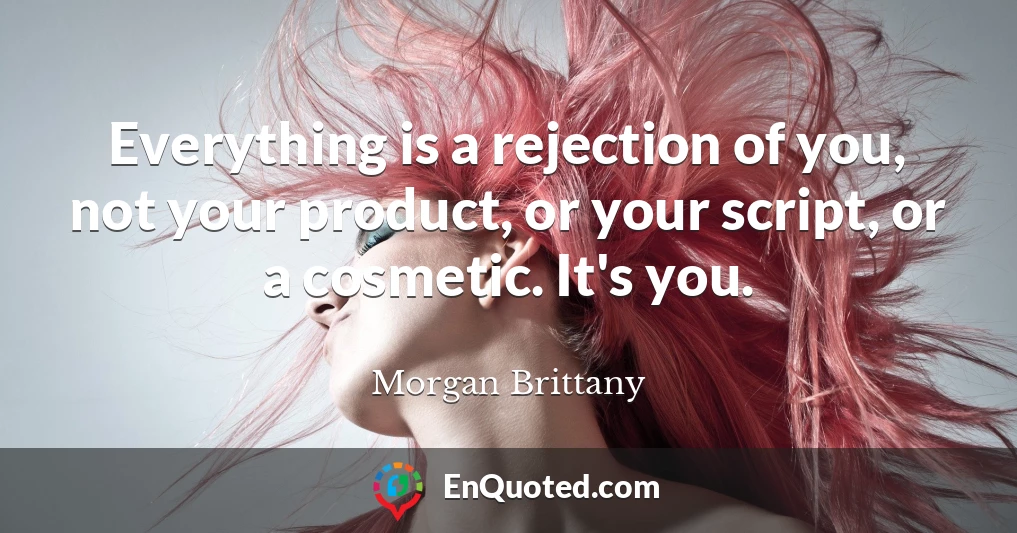 Everything is a rejection of you, not your product, or your script, or a cosmetic. It's you.