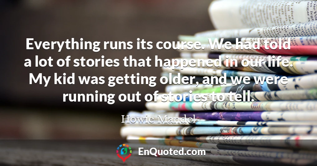 Everything runs its course. We had told a lot of stories that happened in our life. My kid was getting older, and we were running out of stories to tell. Everything runs its course. We had told a lot of stories that happened in our life. My kid was getting older, and we were running out of stories to tell.