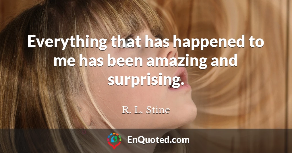 Everything that has happened to me has been amazing and surprising.