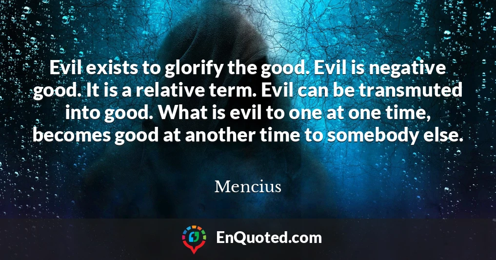 Evil exists to glorify the good. Evil is negative good. It is a relative term. Evil can be transmuted into good. What is evil to one at one time, becomes good at another time to somebody else.
