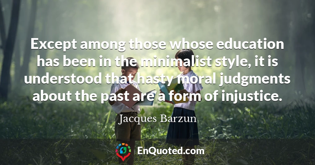 Except among those whose education has been in the minimalist style, it is understood that hasty moral judgments about the past are a form of injustice.