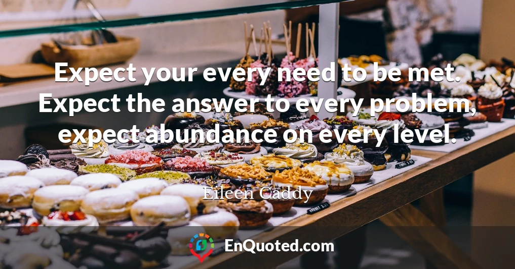 Expect your every need to be met. Expect the answer to every problem, expect abundance on every level.