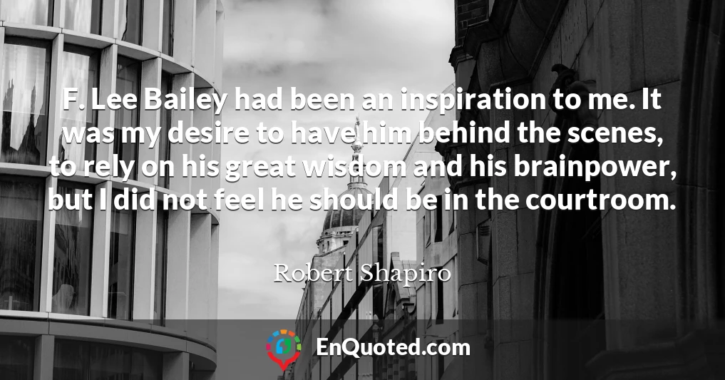 F. Lee Bailey had been an inspiration to me. It was my desire to have him behind the scenes, to rely on his great wisdom and his brainpower, but I did not feel he should be in the courtroom.