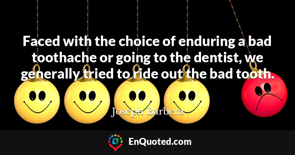 Faced with the choice of enduring a bad toothache or going to the dentist, we generally tried to ride out the bad tooth.