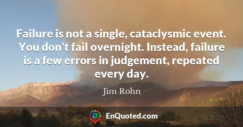 Failure is not a single, cataclysmic event. You don't fail overnight. Instead, failure is a few errors in judgement, repeated every day.
