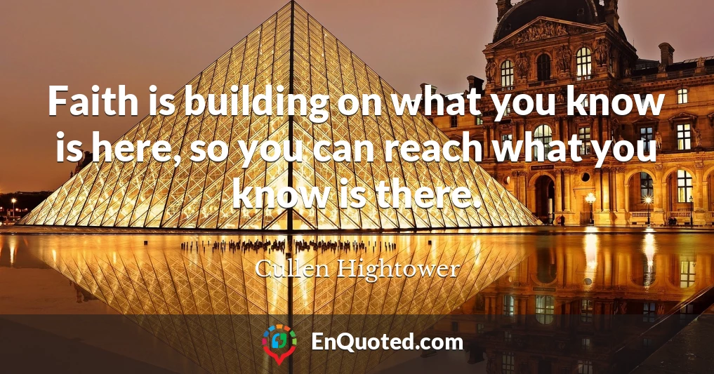 Faith is building on what you know is here, so you can reach what you know is there.