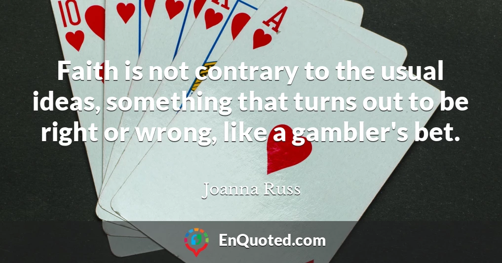 Faith is not contrary to the usual ideas, something that turns out to be right or wrong, like a gambler's bet.