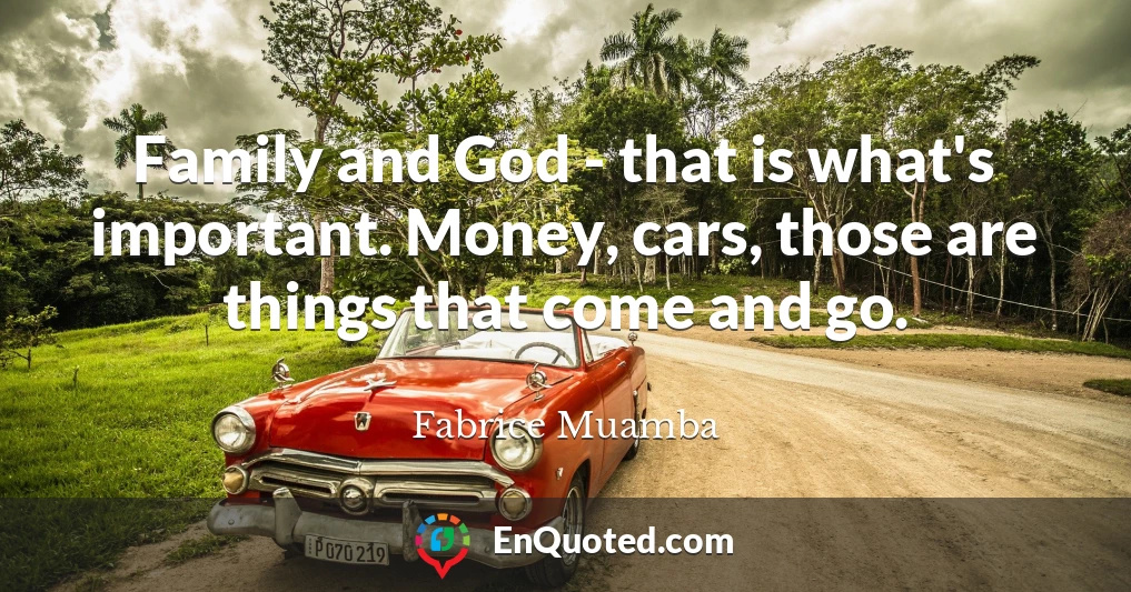 Family and God - that is what's important. Money, cars, those are things that come and go.