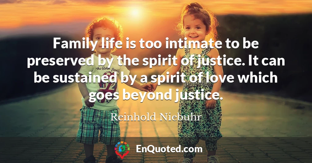 Family life is too intimate to be preserved by the spirit of justice. It can be sustained by a spirit of love which goes beyond justice. Family life is too intimate to be preserved by the spirit of justice. It can be sustained by a spirit of love which goes beyond justice.